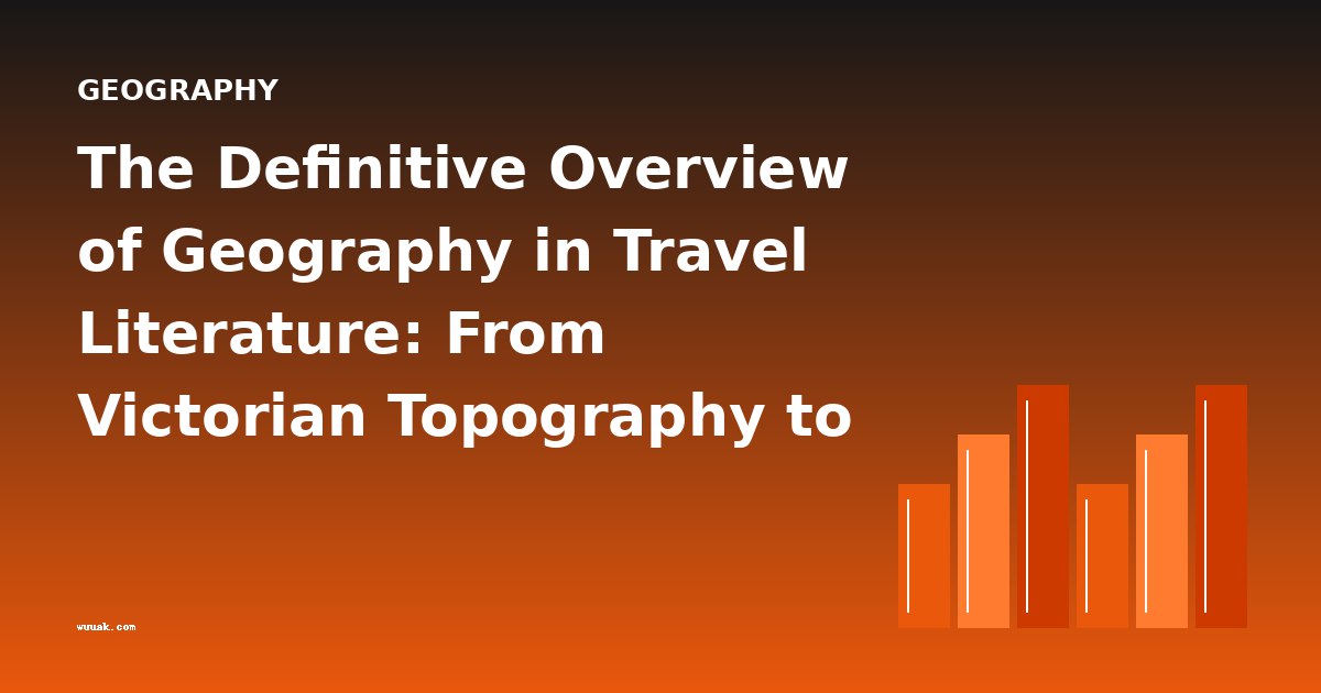 The Definitive Overview of Geography in Travel Literature: From Victorian Topography to Modern Exploration